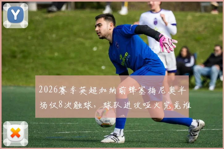 2026赛季英超加纳前锋塞梅尼奥半场仅8次触球,球队进攻哑火究竟谁之过?