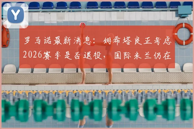 罗马诺最新消息：姆希塔良正考虑2026赛季是否退役，国际米兰仍在焦急等待其最终决定