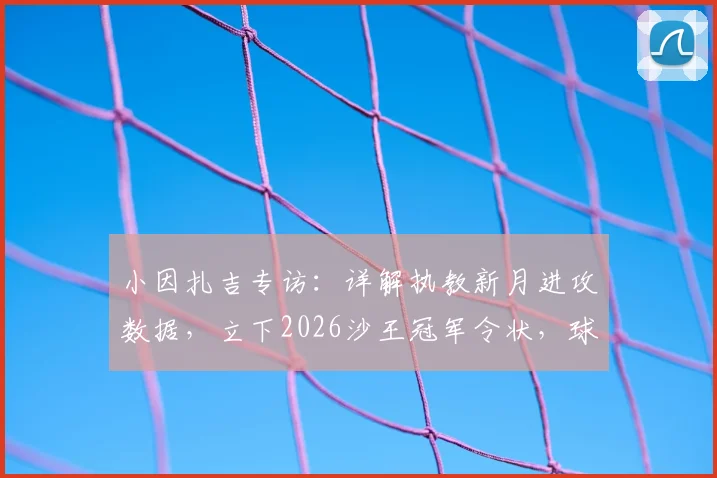 小因扎吉专访：详解执教新月进攻数据，立下2026沙王冠军令状，球迷承诺能否兑现？