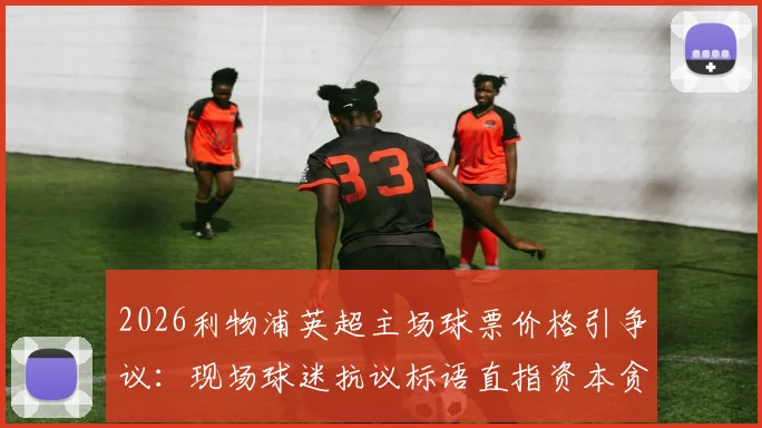2026利物浦英超主场球票价格引争议：现场球迷抗议标语直指资本贪婪，本土球迷观赛成本分析