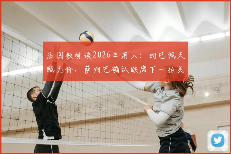 法国教练谈2026年用人：姆巴佩天赋无价，萨利巴确认缺席下一轮关键战