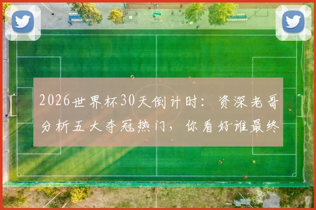 2026世界杯30天倒计时：资深老哥分析五大夺冠热门，你看好谁最终捧起大力神杯？