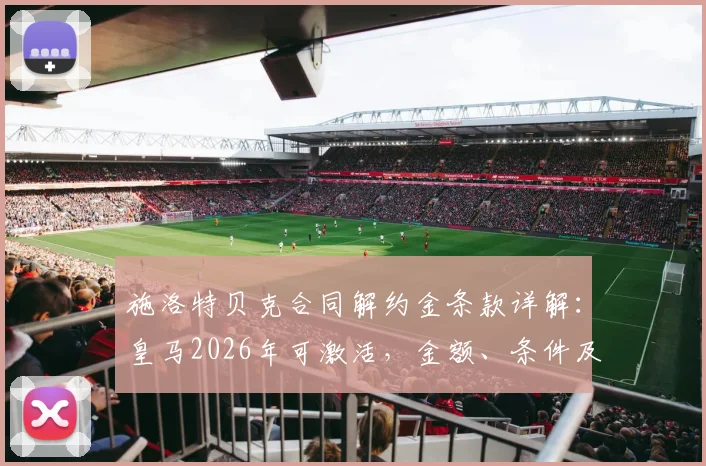 施洛特贝克合同解约金条款详解：皇马2026年可激活，金额、条件及与吕迪格对比分析