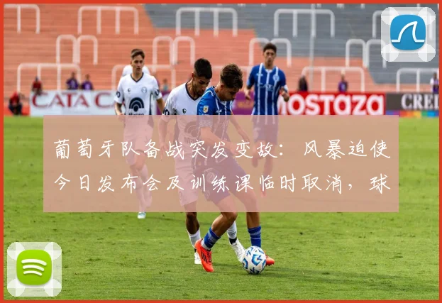 葡萄牙队备战突发变故：风暴迫使今日发布会及训练课临时取消，球队应对方案引关注