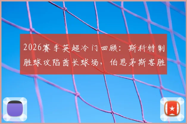 2026赛季英超冷门回顾：斯科特制胜球攻陷酋长球场，伯恩茅斯客胜阿森纳全场比赛分析