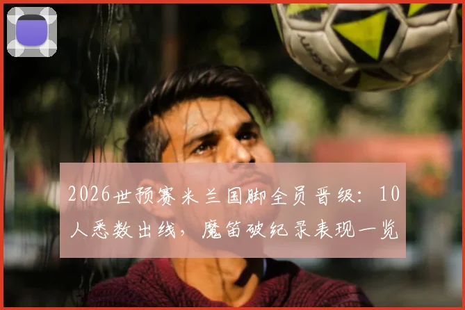 2026世预赛米兰国脚全员晋级：10人悉数出线，魔笛破纪录表现一览