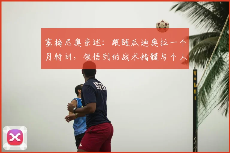 塞梅尼奥亲述：跟随瓜迪奥拉一个月特训，领悟到的战术精髓与个人成长远超以往