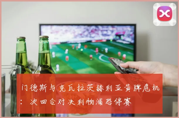 门德斯与克瓦拉茨赫利亚黄牌危机：次回合对决利物浦恐停赛