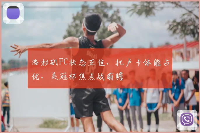 洛杉矶FC状态正佳，托卢卡体能占优，美冠杯焦点战前瞻