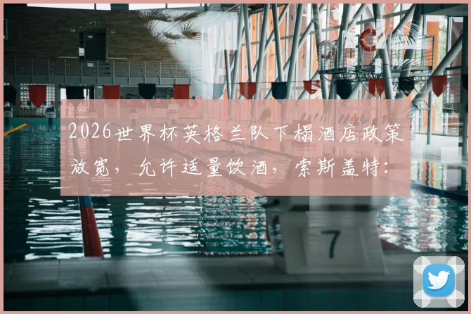 2026世界杯英格兰队下榻酒店政策放宽，允许适量饮酒，索斯盖特：夺冠即可通宵庆祝