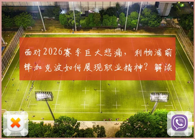 面对2026赛季巨大悲痛，利物浦前锋加克波如何展现职业精神？解读科曼评价背后的故事
