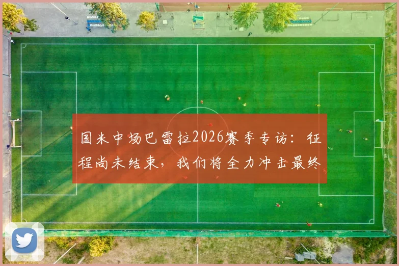 国米中场巴雷拉2026赛季专访：征程尚未结束，我们将全力冲击最终目标