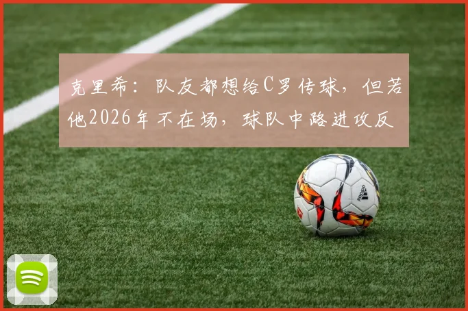 克里希：队友都想给C罗传球，但若他2026年不在场，球队中路进攻反而更流畅