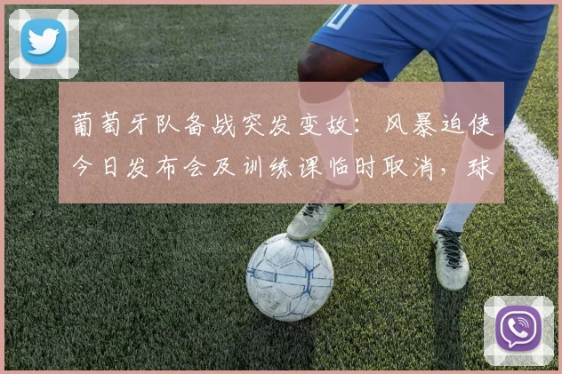 葡萄牙队备战突发变故：风暴迫使今日发布会及训练课临时取消，球队应对方案引关注