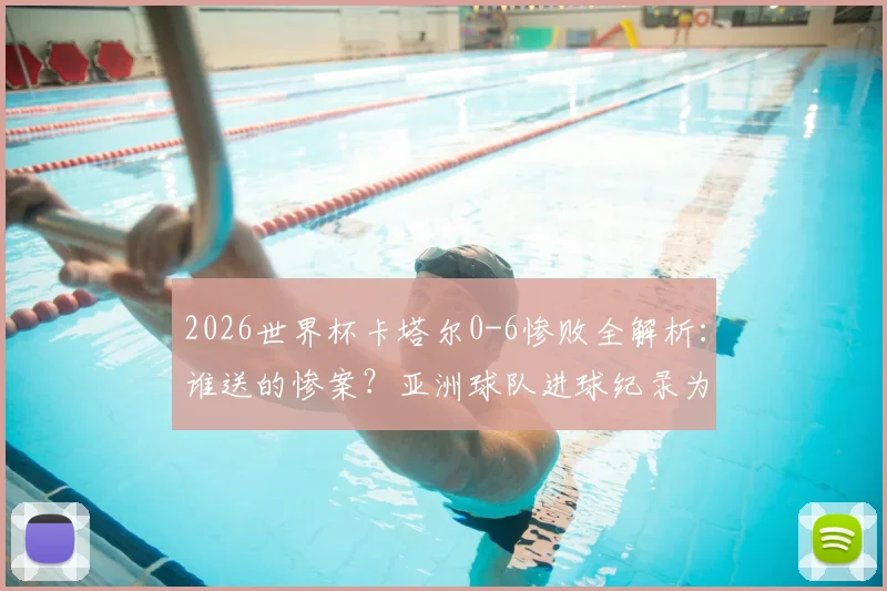 2026世界杯卡塔尔0-6惨败全解析：谁送的惨案？亚洲球队进球纪录为何至此终结