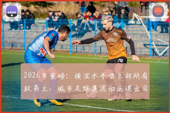 2026年重磅:横滨水手俱乐部所有权易主,城市足球集团彻底退出日职联,后续影响深度解读
