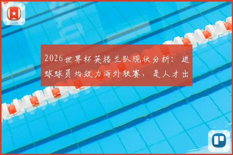 2026世界杯英格兰队现状分析：进球球员均效力海外联赛，是人才出走还是战术选择？附详细球员名单与背景解读