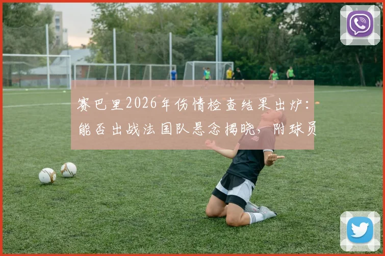 赛巴里2026年伤情检查结果出炉：能否出战法国队悬念揭晓，附球员最新伤病情况分析与解读
