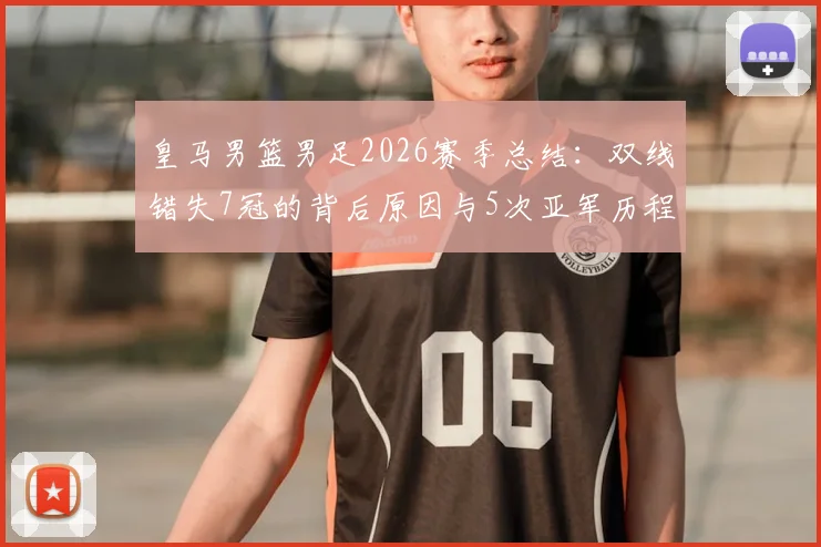 皇马男篮男足2026赛季总结:双线错失7冠的背后原因与5次亚军历程全解析