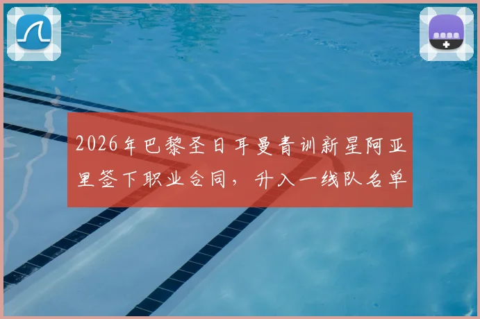 2026年巴黎圣日耳曼青训新星阿亚里签下职业合同,升入一线队名单,大巴黎青训体系解析
