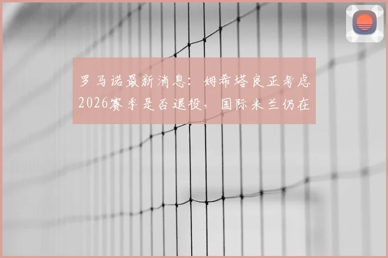 罗马诺最新消息:姆希塔良正考虑2026赛季是否退役,国际米兰仍在焦急等待其最终决定