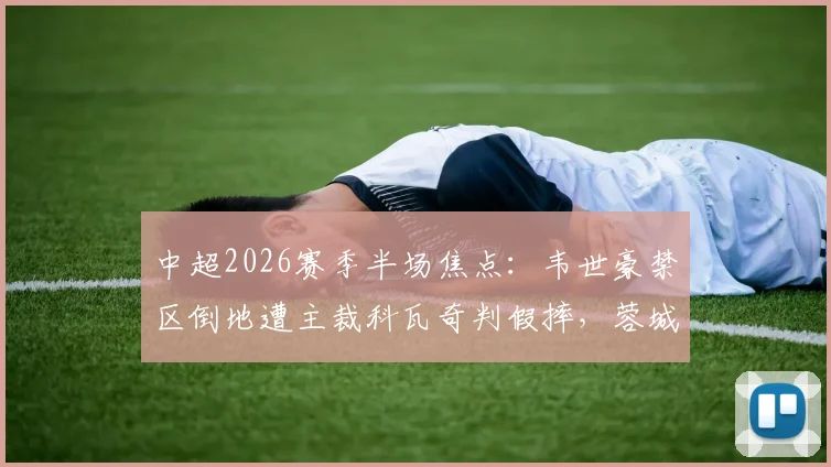中超2026赛季半场焦点：韦世豪禁区倒地遭主裁科瓦奇判假摔，蓉城与三镇互交白卷，争议判罚引热议