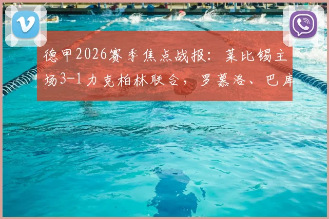 德甲2026赛季焦点战报:莱比锡主场3-1力克柏林联合,罗慕洛、巴库关键进球全解析