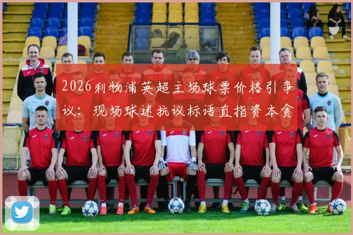 2026利物浦英超主场球票价格引争议:现场球迷抗议标语直指资本贪婪,本土球迷观赛成本分析