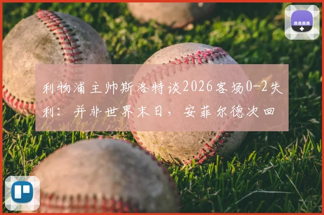 利物浦主帅斯洛特谈2026客场0-2失利:并非世界末日,安菲尔德次回合翻盘希望犹存