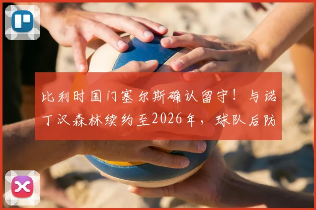 比利时国门塞尔斯确认留守!与诺丁汉森林续约至2026年,球队后防定海神针未来展望