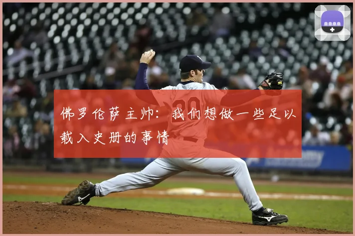 佛罗伦萨主帅：我们想做一些足以载入史册的事情