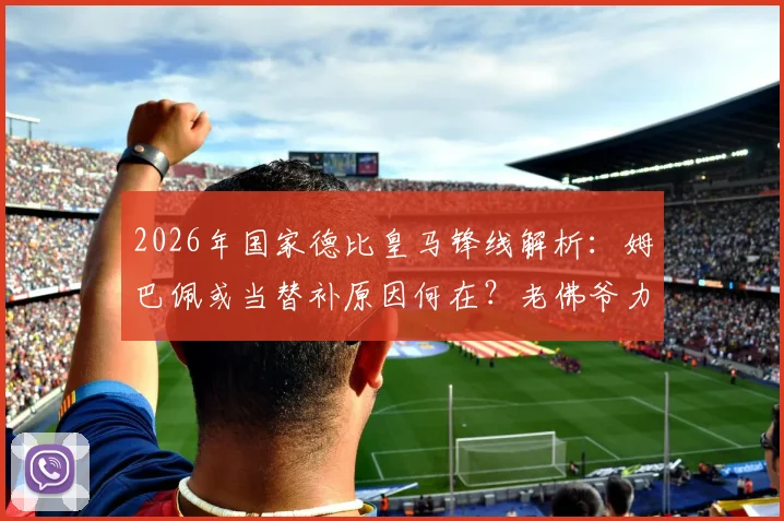 2026年国家德比皇马锋线解析：姆巴佩或当替补原因何在？老佛爷力挺维尼修斯背后考量