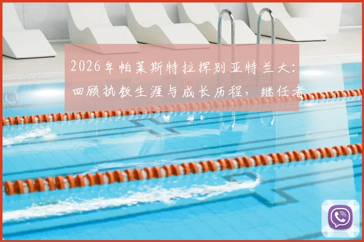 2026年帕莱斯特拉挥别亚特兰大：回顾执教生涯与成长历程，继任者人选引关注