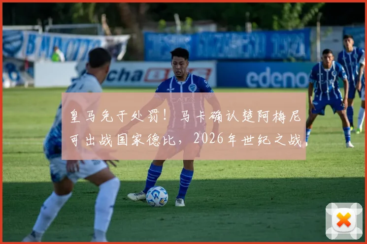皇马免于处罚！马卡确认楚阿梅尼可出战国家德比，2026年世纪之战悬念揭晓