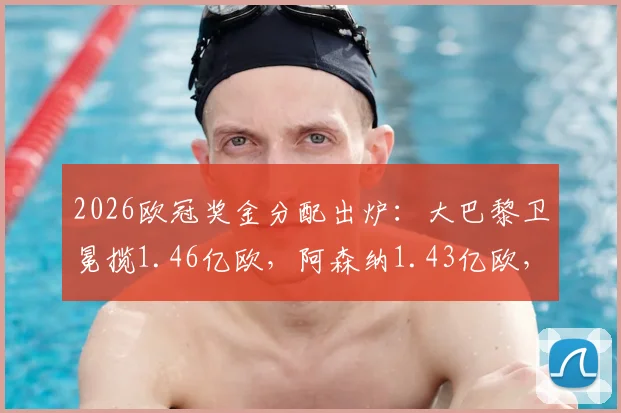 2026欧冠奖金分配出炉：大巴黎卫冕揽1.46亿欧，阿森纳1.43亿欧，这笔巨款怎么花？