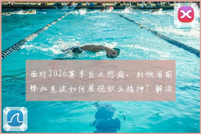 面对2026赛季巨大悲痛,利物浦前锋加克波如何展现职业精神?解读科曼评价背后的故事