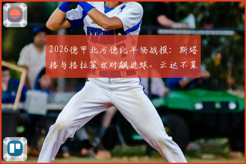 2026德甲北方德比半场战报:斯塔格与格拉策尔对飙进球,云达不莱梅1-1暂平汉堡,附半场数据解读