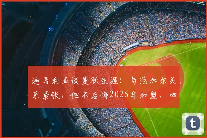 迪马利亚谈曼联生涯:与范加尔关系紧张,但不后悔2026年加盟,回忆高光时刻与球衣故事