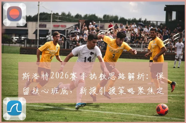 斯洛特2026赛季执教思路解析：保留核心班底，新援引援策略聚焦定位球能力提升