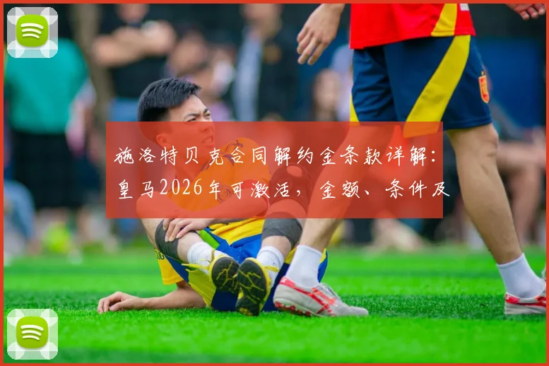 施洛特贝克合同解约金条款详解:皇马2026年可激活,金额、条件及与吕迪格对比分析