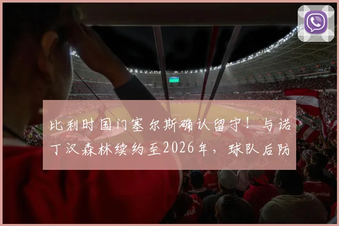 比利时国门塞尔斯确认留守！与诺丁汉森林续约至2026年，球队后防定海神针未来展望