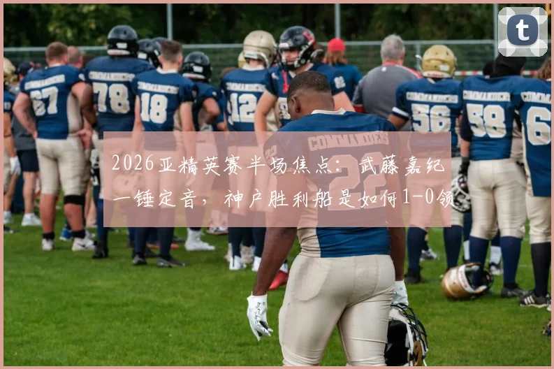 2026亚精英赛半场焦点：武藤嘉纪一锤定音，神户胜利船是如何1-0领先吉达国民的？