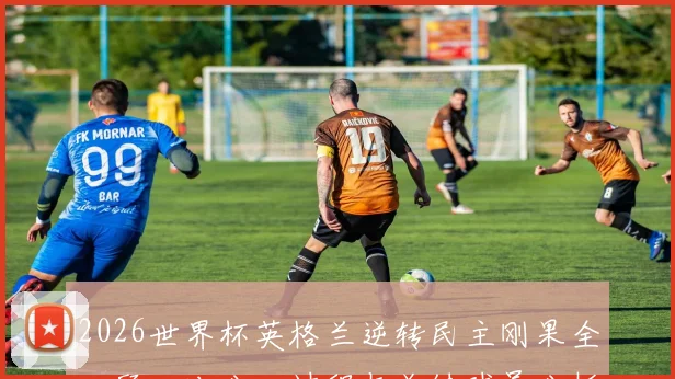 2026世界杯英格兰逆转民主刚果全回顾：比分、过程与关键球员分析，解读刚果队史首场淘汰赛失利原因
