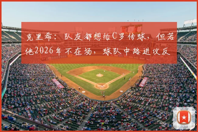 克里希:队友都想给C罗传球,但若他2026年不在场,球队中路进攻反而更流畅
