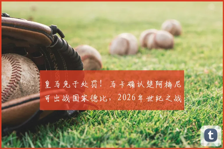皇马免于处罚！马卡确认楚阿梅尼可出战国家德比，2026年世纪之战悬念揭晓