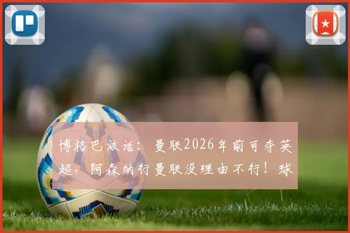 博格巴放话：曼联2026年前可夺英超，阿森纳行曼联没理由不行！球迷热议球队复兴之路