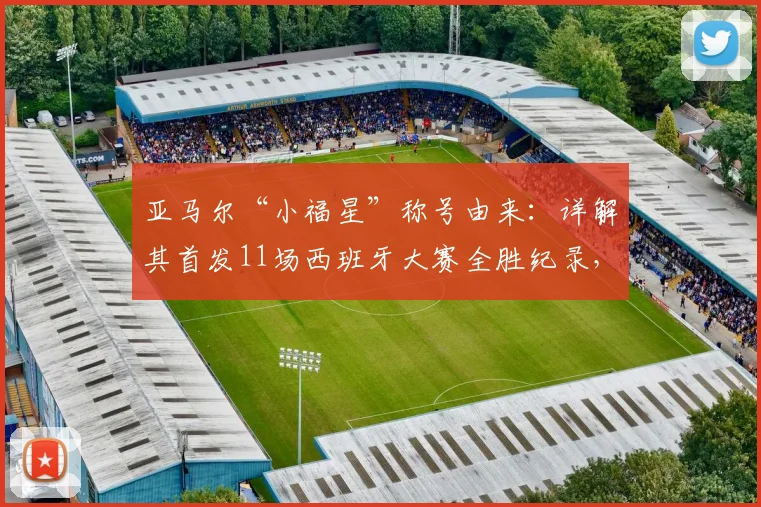 亚马尔“小福星”称号由来:详解其首发11场西班牙大赛全胜纪录,并展望2026欧洲杯表现