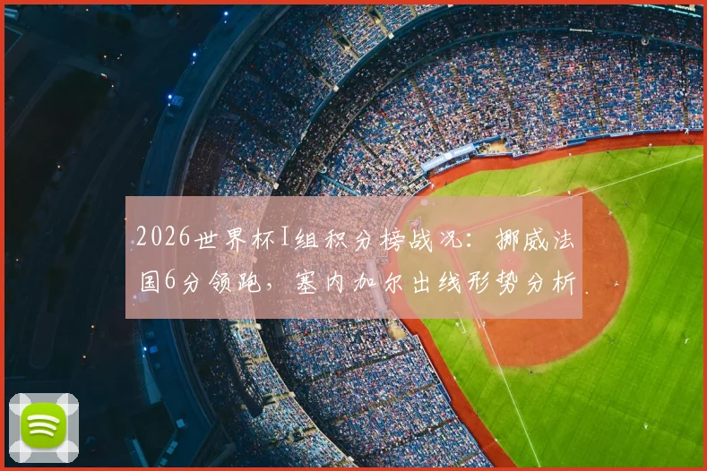 2026世界杯I组积分榜战况:挪威法国6分领跑,塞内加尔出线形势分析及后续赛程解读