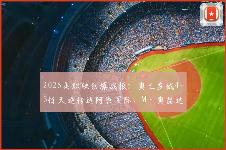 2026美职联劲爆战报：奥兰多城4-3惊天逆转迈阿密国际，M·奥赫达帽子戏法全程回顾与分析