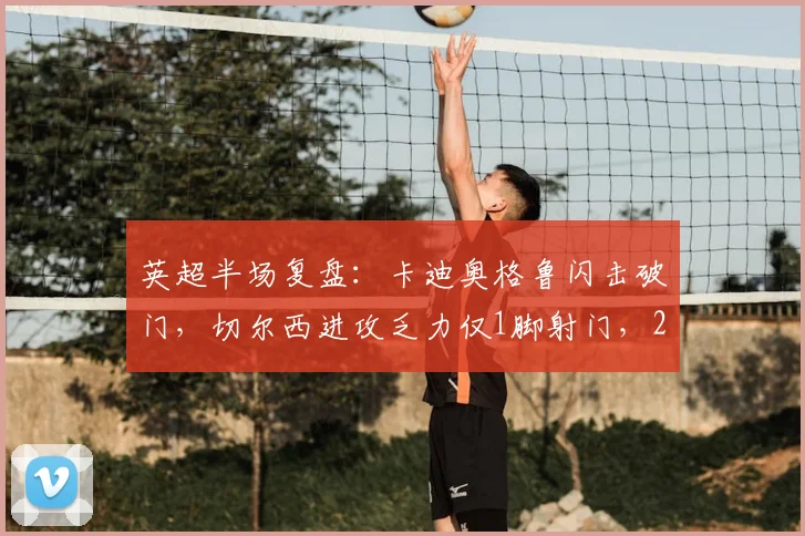 英超半场复盘：卡迪奥格鲁闪击破门，切尔西进攻乏力仅1脚射门，2026赛季状态成疑？
